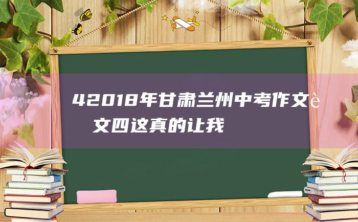 4 2018年甘肃兰州中考作文范文四 这真的让我着迷