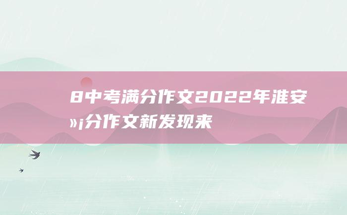 8 中考满分作文2022年淮安满分作文 新发现 来之不易