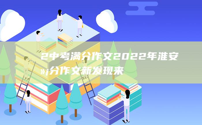 2 中考满分作文2022年淮安满分作文 新发现 来之不易