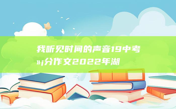 我听见时间的声音19中考满分作文2022年湖