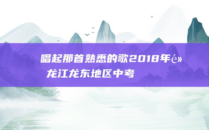 唱起那首熟悉的歌2018年黑龙江龙东地区中考