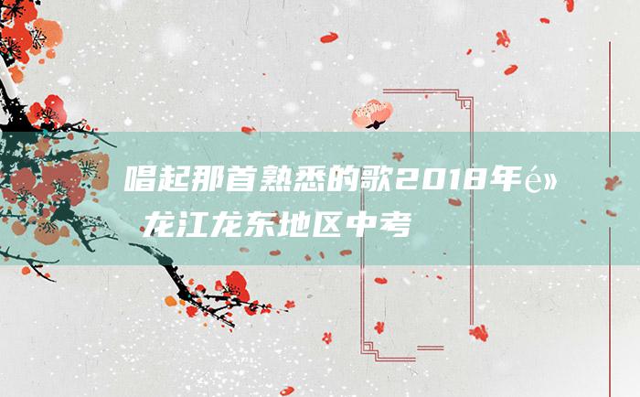 唱起那首熟悉的歌 2018年黑龙江龙东地区中考作文范文五 5