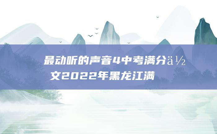 最动听的声音 4 中考满分作文2022年黑龙江满分作文