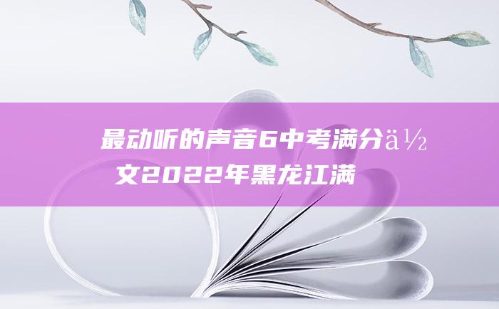 最动听的声音 6 中考满分作文2022年黑龙江满分作文