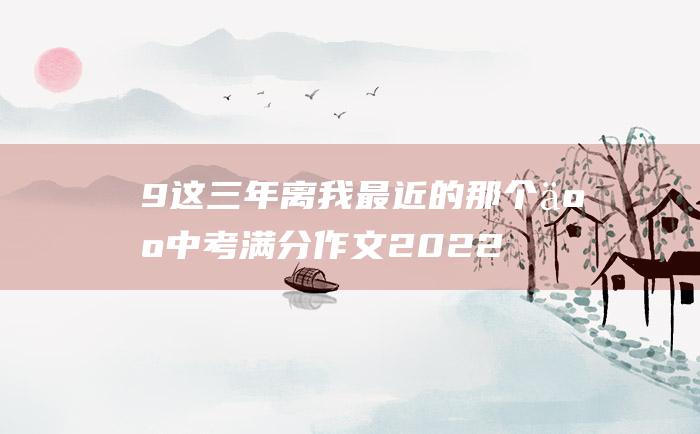 9这三年离我最近的那个人中考满分作文2022