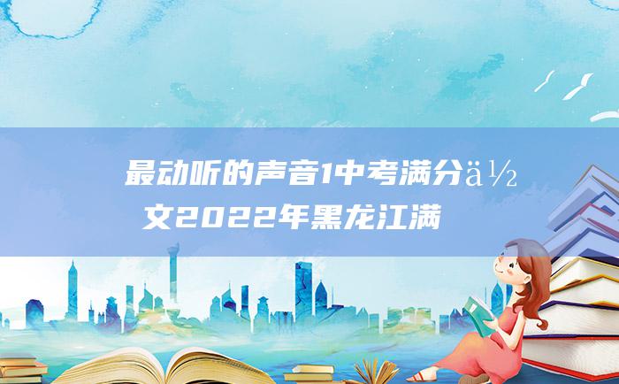 最动听的声音 1 中考满分作文2022年黑龙江满分作文