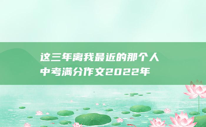 这三年离我最近的那个人 中考满分作文2022年安徽满分作文 27