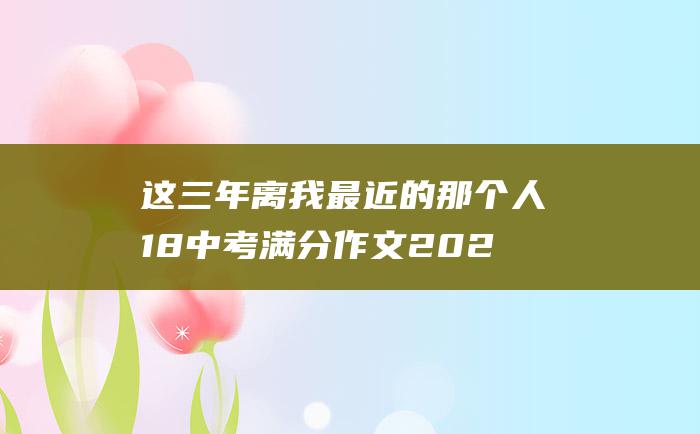 这三年离我最近的那个人 18 中考满分作文2022年安徽满分作文