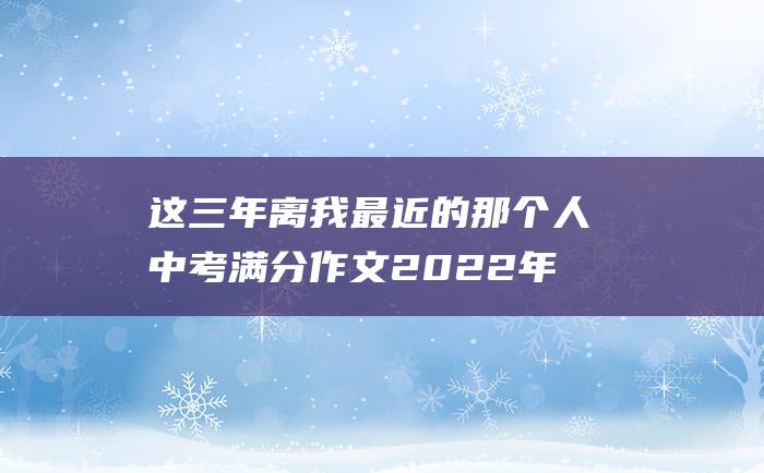 这三年离我最近的那个人 中考满分作文2022年安徽满分作文 24