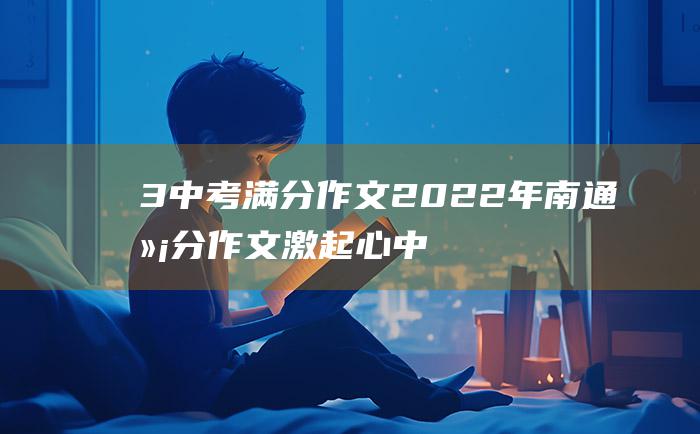 3 中考满分作文2022年南通满分作文 激起心中的那股劲