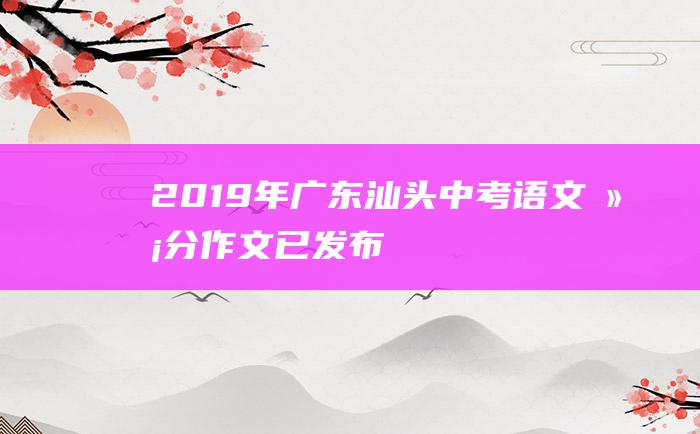 2019年广东汕头中考语文满分作文 已发布