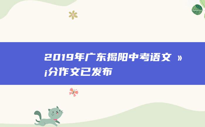 2019年广东揭阳中考语文满分作文 已发布