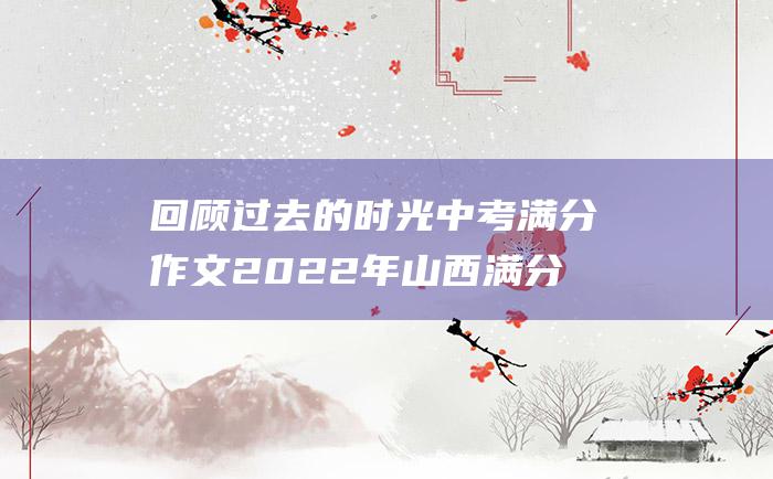 回顾过去的时光 中考满分作文2022年山西满分作文 13