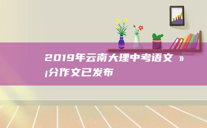 2019年云南大理中考语文满分作文已发布