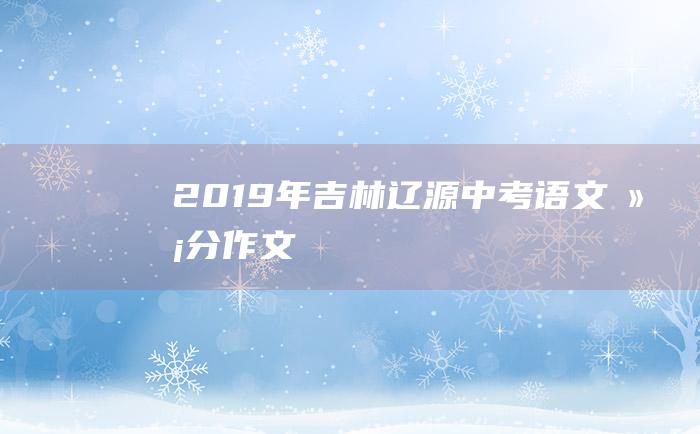 2019年吉林辽源中考语文满分作文