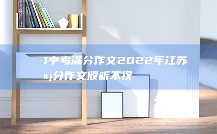 1 中考满分作文2022年江苏满分作文 倾听不仅仅是一种态度