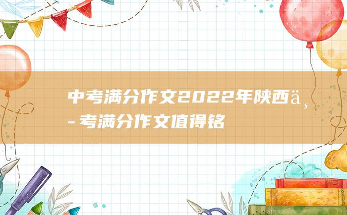 中考满分作文2022年陕西中考满分作文值得铭