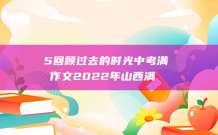 5 回顾过去的时光 中考满分作文2022年山西满分作文