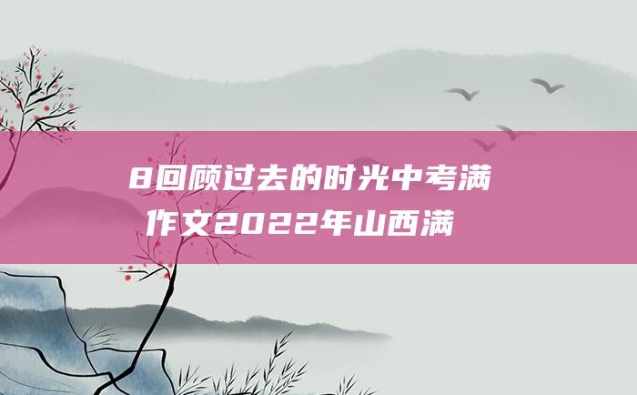 8 回顾过去的时光 中考满分作文2022年山西满分作文