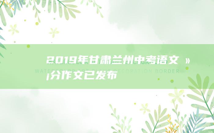 2019年甘肃兰州中考语文满分作文已发布