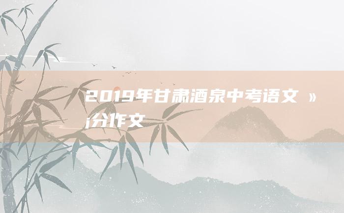 2019年甘肃酒泉中考语文满分作文