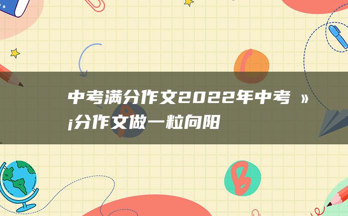 中考满分作文2022年中考满分作文 做一粒向阳而生的种子