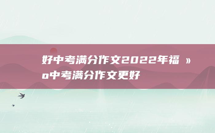 好 中考满分作文2022年福建中考满分作文 更好