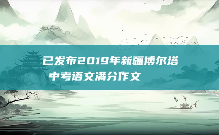 已发布2019年新疆博尔塔拉中考语文满分作文