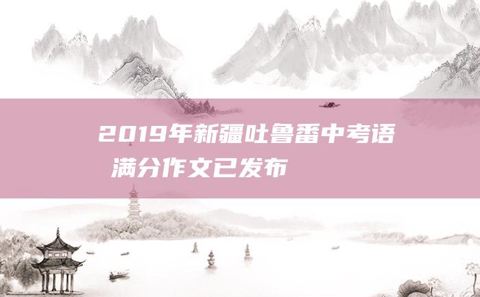 2019年新疆吐鲁番中考语文满分作文 已发布