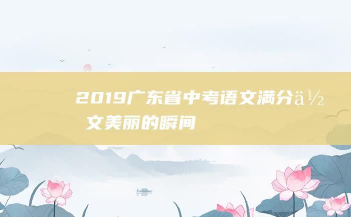 2019广东省中考语文满分作文 美丽的瞬间