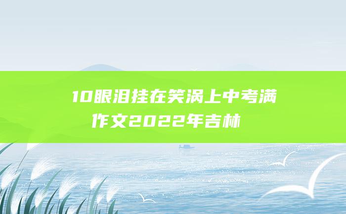 10 眼泪挂在笑涡上 中考满分作文2022年吉林满分作文