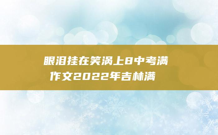 眼泪挂在笑涡上 8 中考满分作文2022年吉林满分作文