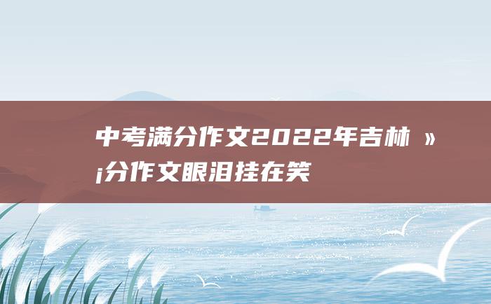 中考满分作文2022年吉林满分作文 眼泪挂在笑涡上 5