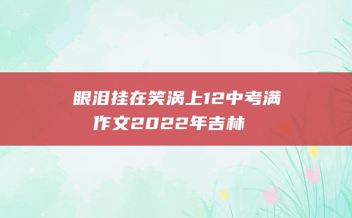 眼泪挂在笑涡上 12 中考满分作文2022年吉林满分作文