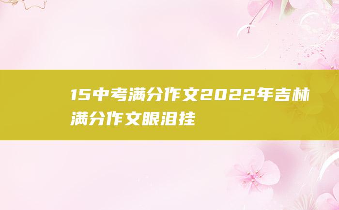 15中考满分作文2022年吉林满分作文眼泪挂