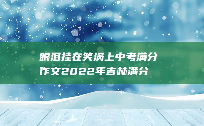 眼泪挂在笑涡上 中考满分作文2022年吉林满分作文 20