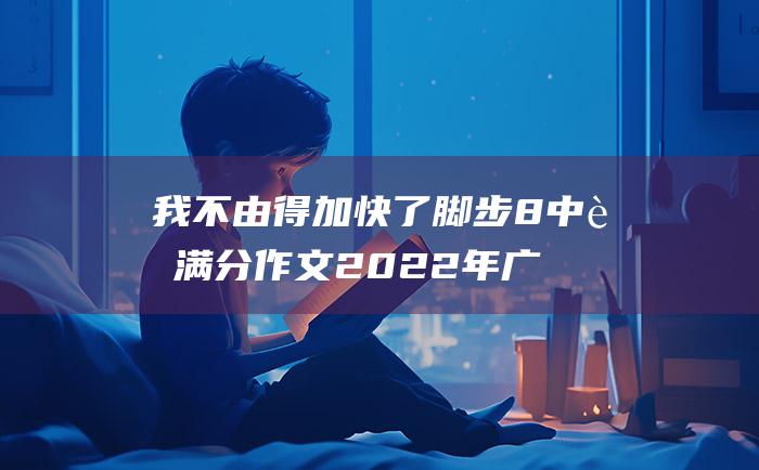 我不由得加快了脚步 8 中考满分作文2022年广东满分作文