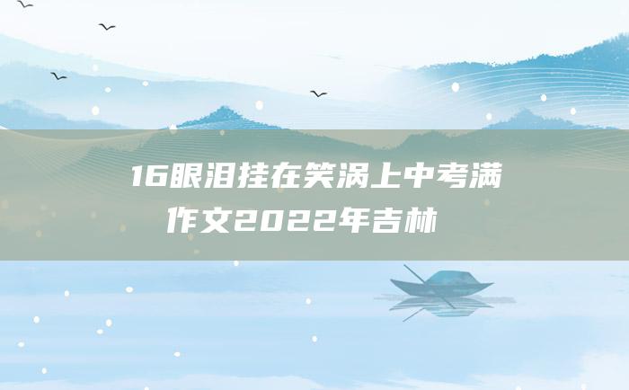 16 眼泪挂在笑涡上 中考满分作文2022年吉林满分作文