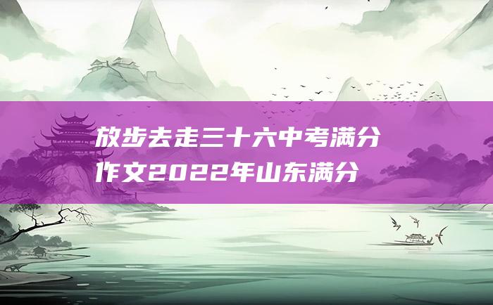 放步去走 三十六 中考满分作文2022年山东满分作文 朝向佳处