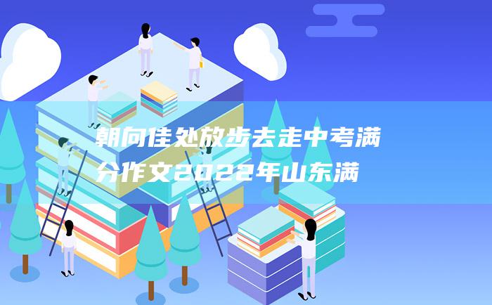 朝向佳处 放步去走 中考满分作文2022年山东满分作文 三十四