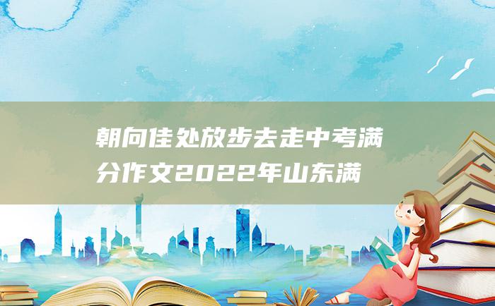 朝向佳处 放步去走 中考满分作文2022年山东满分作文 二十六