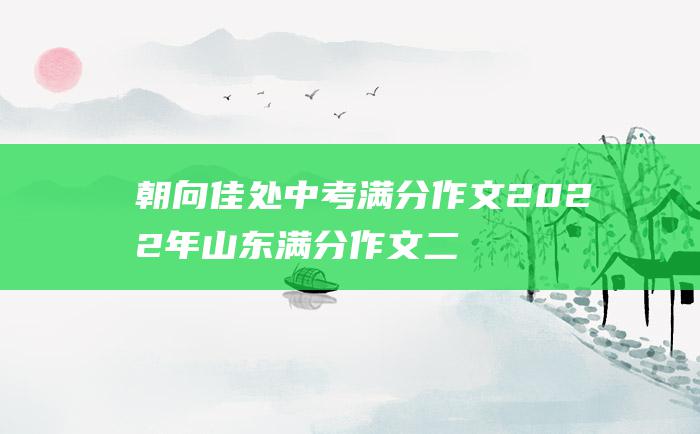 朝向佳处 中考满分作文2022年山东满分作文 二 放步去走