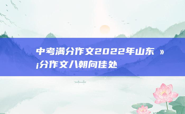 中考满分作文2022年山东满分作文 八 朝向佳处 放步去走