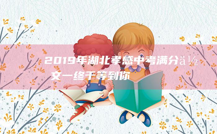 2019年湖北孝感中考满分作文 一 终于等到你