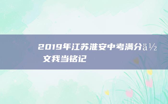 2019年江苏淮安中考满分作文 我当铭记