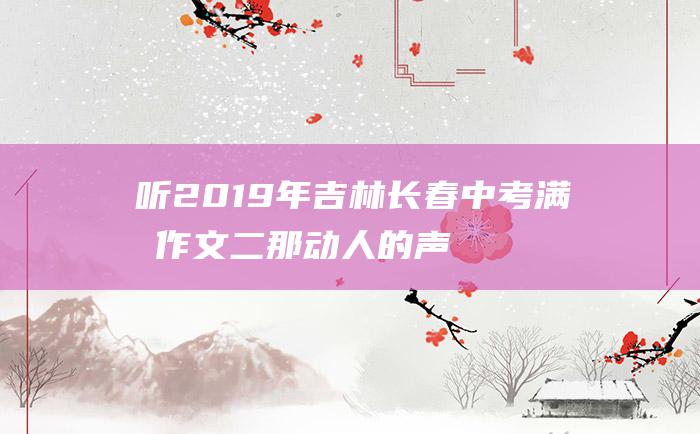 听 2019年吉林长春中考满分作文 二 那动人的声音