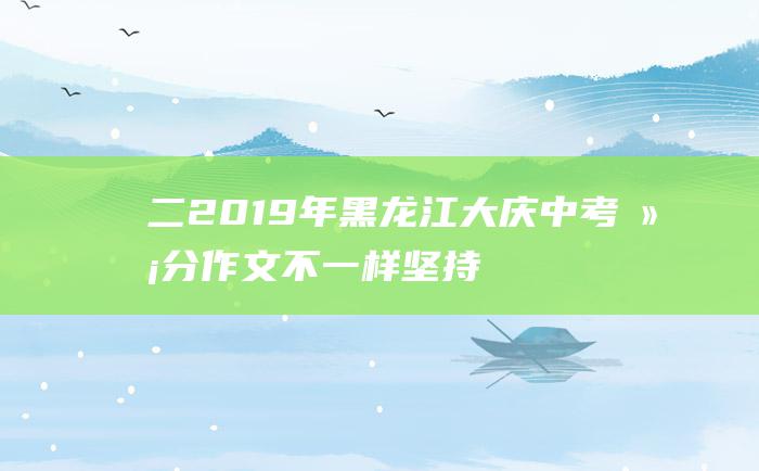 二 2019年黑龙江大庆中考满分作文 不一样 坚持下