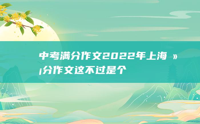 中考满分作文2022年上海满分作文这不过是个