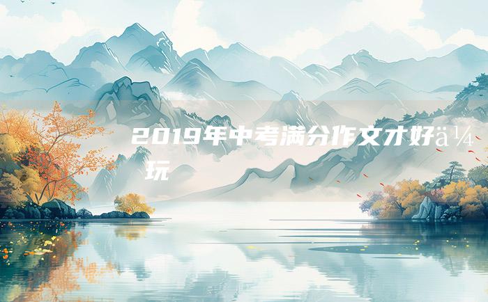 2019年中考满分作文 才好 会玩