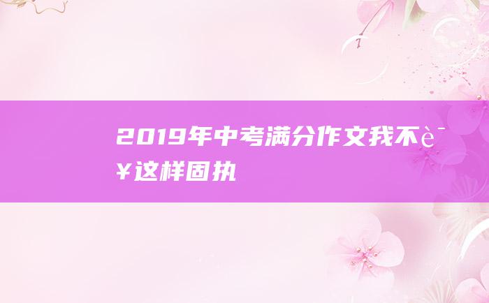 2019年中考满分作文 我不该这样固执